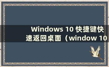 Windows 10 快捷键快速返回桌面（window 10 返回桌面快捷键）